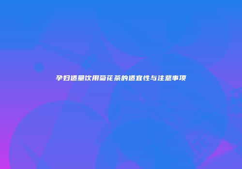 孕妇适量饮用菊花茶的适宜性与注意事项