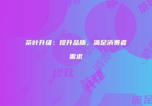 茶叶升级：提升品质，满足消费者需求