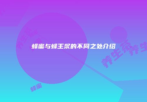 蜂蜜与蜂王浆的不同之处介绍