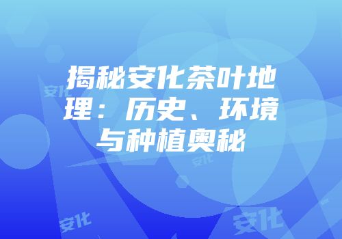 揭秘安化茶叶地理：历史、环境与种植奥秘
