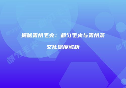 揭秘贵州毛尖：都匀毛尖与贵州茶文化深度解析