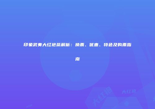 印象武夷大红袍茶解析：换票、优惠、特色及购票指南