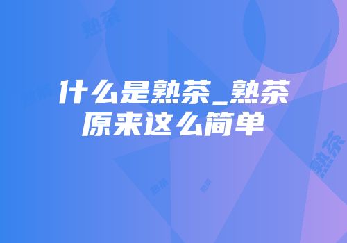 什么是熟茶_熟茶原来这么简单