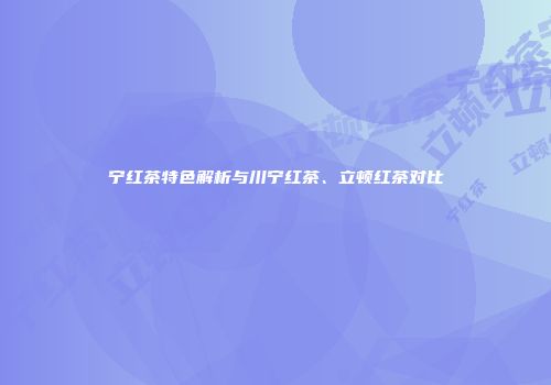 宁红茶特色解析与川宁红茶、立顿红茶对比