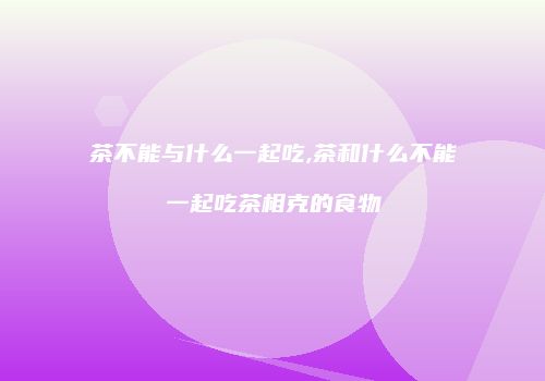 茶不能与什么一起吃,茶和什么不能一起吃茶相克的食物