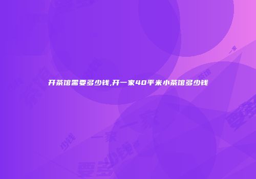 开茶馆需要多少钱,开一家40平米小茶馆多少钱