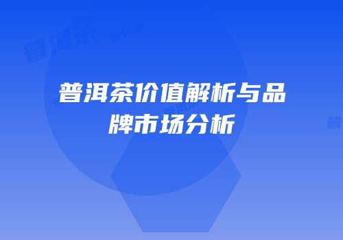 普洱茶价值解析与品牌市场分析