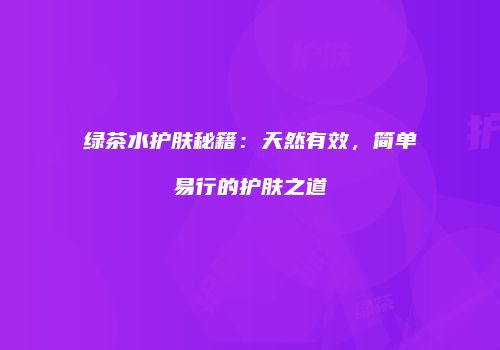 绿茶水护肤秘籍：天然有效，简单易行的护肤之道