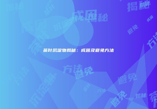 茶叶沉淀物揭秘：成因及避免方法