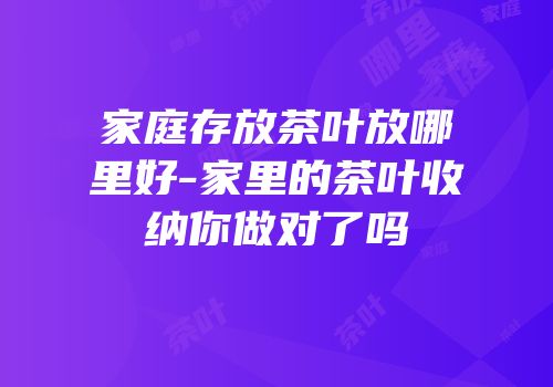 家庭存放茶叶放哪里好-家里的茶叶收纳你做对了吗