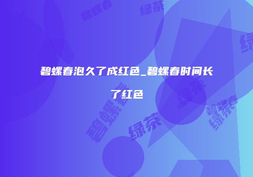 碧螺春泡久了成红色_碧螺春时间长了红色