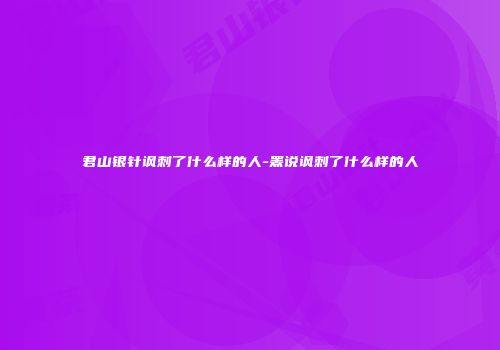 君山银针讽刺了什么样的人-罴说讽刺了什么样的人