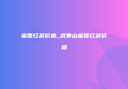 蜜香红茶价格_武夷山蜜香红茶价格