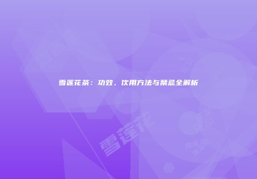 雪莲花茶：功效、饮用方法与禁忌全解析