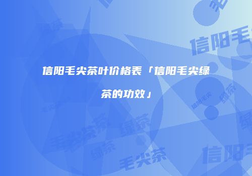 信阳毛尖茶叶价格表「信阳毛尖绿茶的功效」