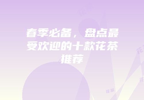 春季必备，盘点最受欢迎的十款花茶推荐