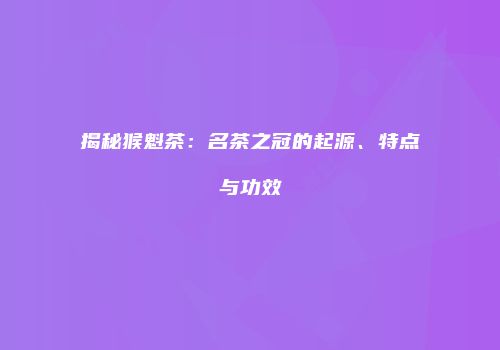 揭秘猴魁茶：名茶之冠的起源、特点与功效