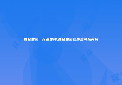 昆仑雪菊一斤多少钱,昆仑雪菊在哪里可以买到