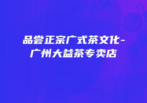 品尝正宗广式茶文化-广州大益茶专卖店