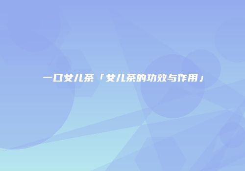 一口女儿茶「女儿茶的功效与作用」