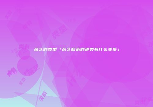 茶艺的类型「茶艺和茶的种类有什么关系」