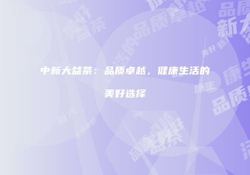 中新大益茶：品质卓越，健康生活的美好选择