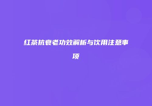 红茶抗衰老功效解析与饮用注意事项