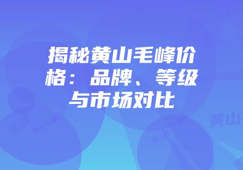 揭秘黄山毛峰价格：品牌、等级与市场对比