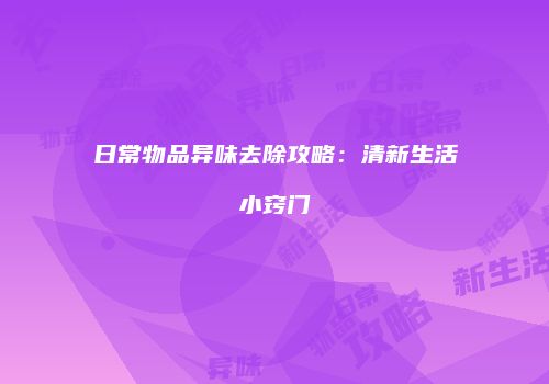 日常物品异味去除攻略：清新生活小窍门