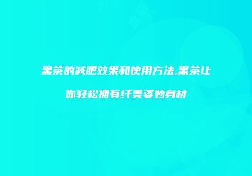 黑茶的减肥效果和使用方法,黑茶让你轻松拥有纤美姿妙身材