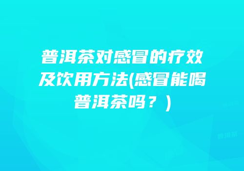 普洱茶对感冒的疗效及饮用方法(感冒能喝普洱茶吗？)