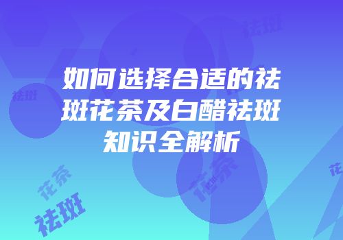 如何选择合适的祛斑花茶及白醋祛斑知识全解析
