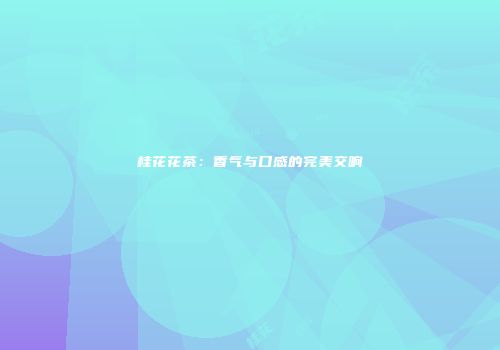 桂花花茶：香气与口感的完美交响