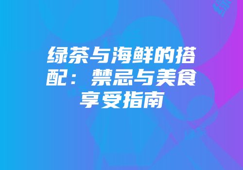 绿茶与海鲜的搭配：禁忌与美食享受指南