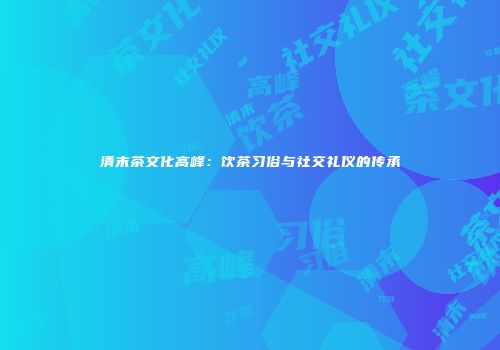 清末茶文化高峰：饮茶习俗与社交礼仪的传承