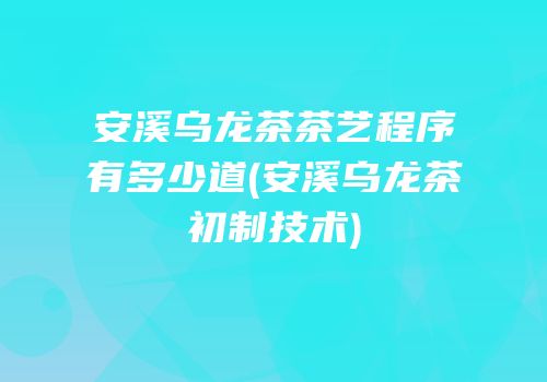 安溪乌龙茶茶艺程序有多少道(安溪乌龙茶初制技术)