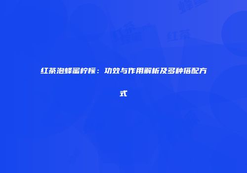 红茶泡蜂蜜柠檬：功效与作用解析及多种搭配方式
