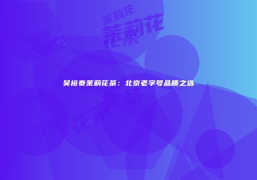 吴裕泰茉莉花茶：北京老字号品质之选