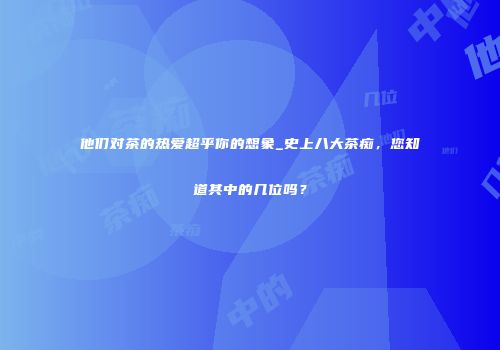 他们对茶的热爱超乎你的想象_史上八大茶痴，您知道其中的几位吗？