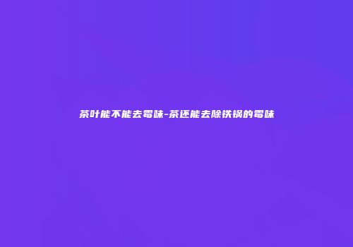 茶叶能不能去霉味-茶还能去除铁锅的霉味