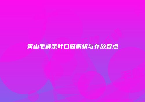 黄山毛峰茶叶口感解析与存放要点