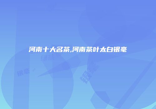 河南十大名茶,河南茶叶太白银毫