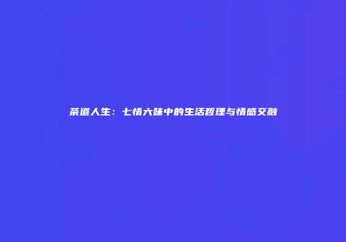 茶道人生：七情六味中的生活哲理与情感交融