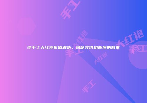 纯手工大红袍价值解析：揭秘其价格背后的故事