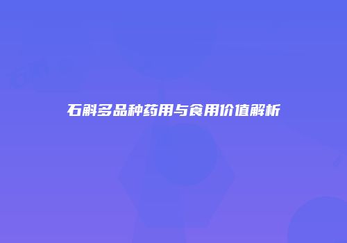 石斛多品种药用与食用价值解析