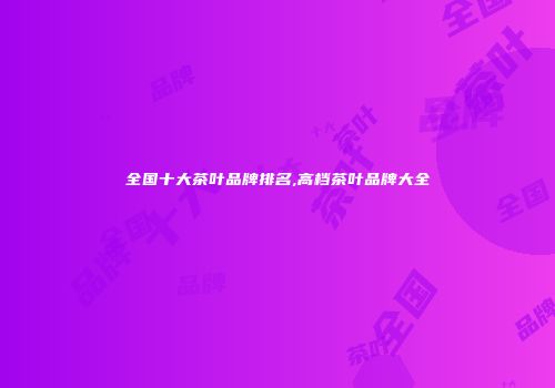 全国十大茶叶品牌排名,高档茶叶品牌大全