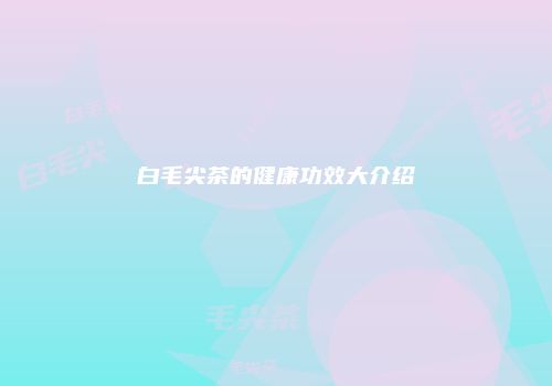 白毛尖茶的健康功效大介绍