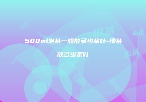 500ml泡茶一般放多少茶叶-绿茶放多少茶叶