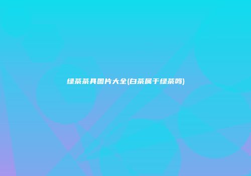 绿茶茶具图片大全(白茶属于绿茶吗)