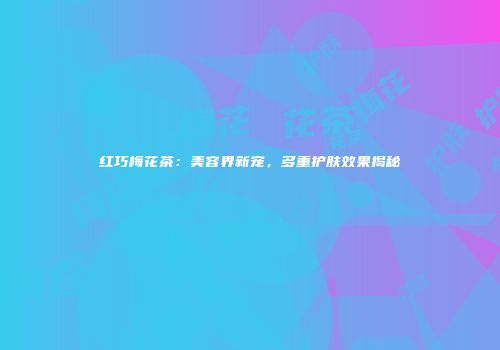 红巧梅花茶：美容界新宠，多重护肤效果揭秘